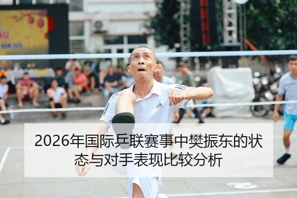 2026年国际乒联赛事中樊振东的状态与对手表现比较分析