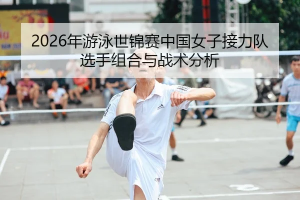 2026年游泳世锦赛中国女子接力队选手组合与战术分析