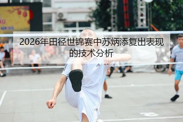 2026年田径世锦赛中苏炳添复出表现的技术分析