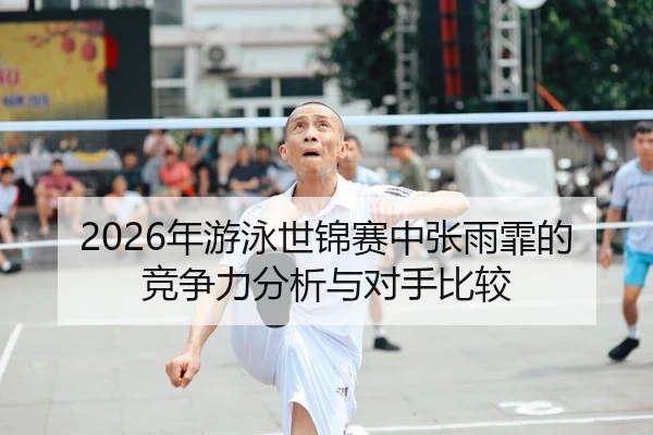 2026年游泳世锦赛中张雨霏的竞争力分析与对手比较