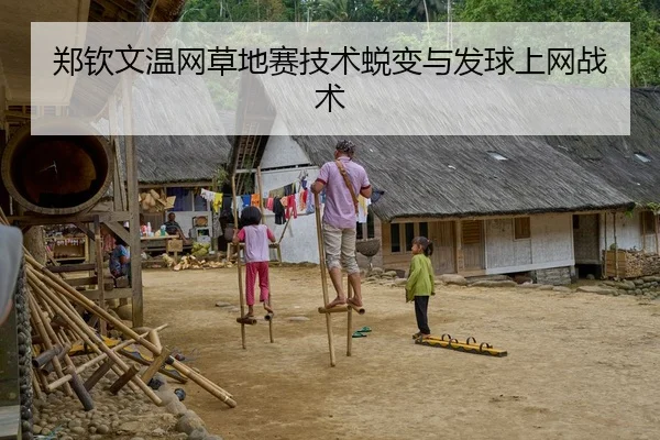 郑钦文温网草地赛技术蜕变与发球上网战术