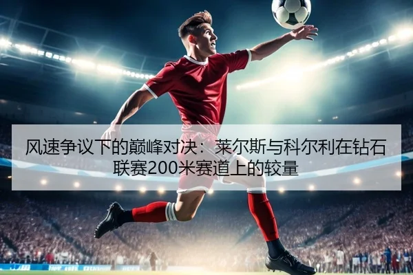 风速争议下的巅峰对决：莱尔斯与科尔利在钻石联赛200米赛道上的较量