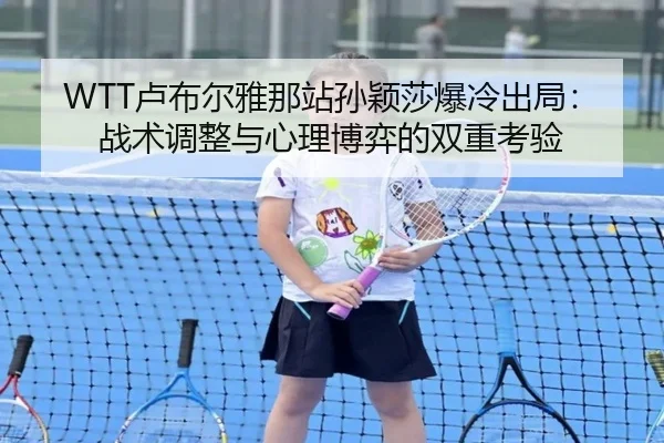 WTT卢布尔雅那站孙颖莎爆冷出局：战术调整与心理博弈的双重考验