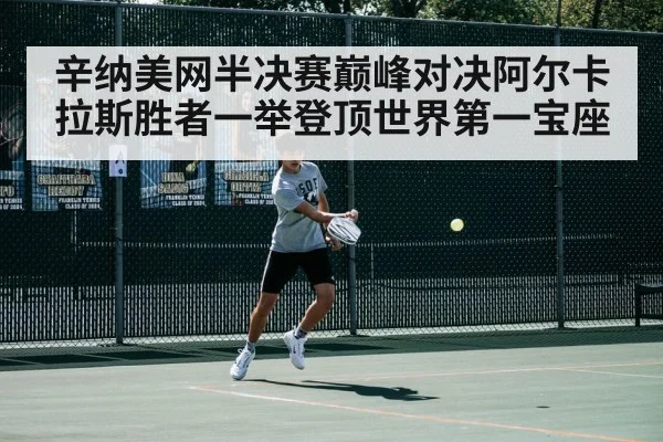 辛纳美网半决赛巅峰对决阿尔卡拉斯胜者一举登顶世界第一宝座