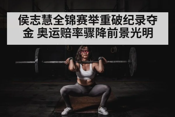 侯志慧全锦赛举重破纪录夺金 奥运赔率骤降前景光明
