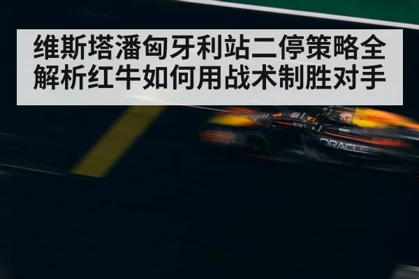 维斯塔潘匈牙利站二停策略全解析红牛如何用战术制胜对手