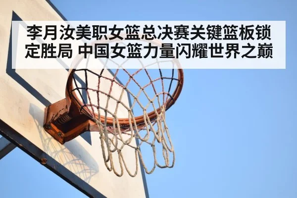 李月汝美职女篮总决赛关键篮板锁定胜局 中国女篮力量闪耀世界之巅