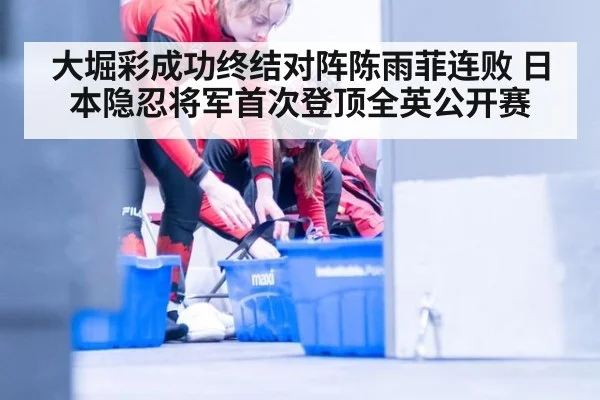 大堀彩成功终结对阵陈雨菲连败 日本隐忍将军首次登顶全英公开赛